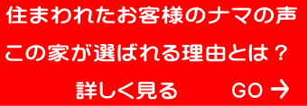 住まわれたお客様のナマの声  この家が選ばれる理由とは？  　　　詳しく見る 